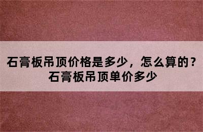 石膏板吊顶价格是多少，怎么算的？ 石膏板吊顶单价多少